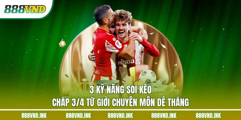 3 Kỹ Năng Soi Kèo Chấp 3/4 Từ Giới Chuyên Môn Dễ Thắng