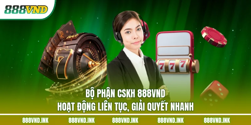 Bộ phận CSKH 888VND hoạt động liên tục, giải quyết nhanh