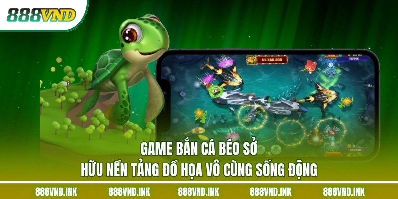 Game bắn cá béo sở hữu nền tảng đồ họa vô cùng sống động