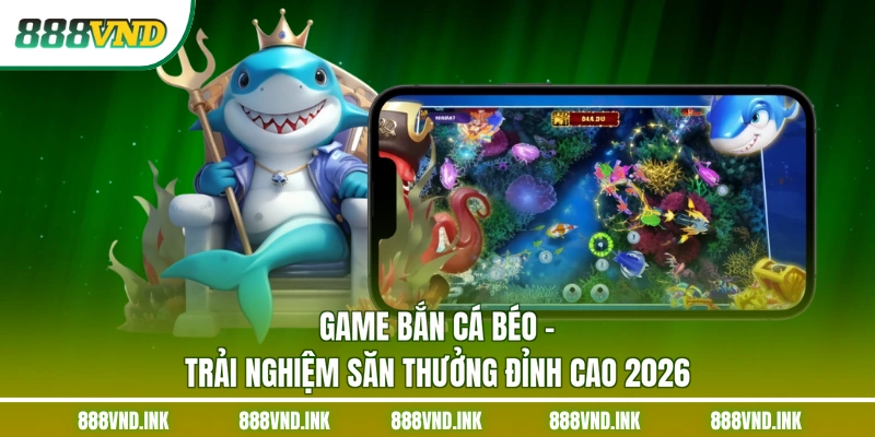 Game Bắn Cá Béo – Trải Nghiệm Săn Thưởng Đỉnh Cao 2026