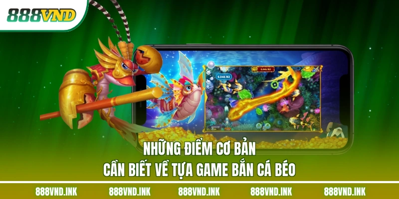 Những điểm cơ bản cần biết về tựa game bắn cá béo