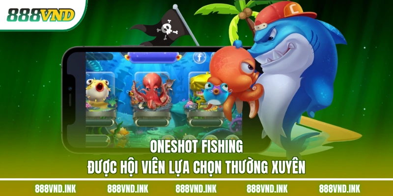 Oneshot Fishing được hội viên lựa chọn thường xuyên