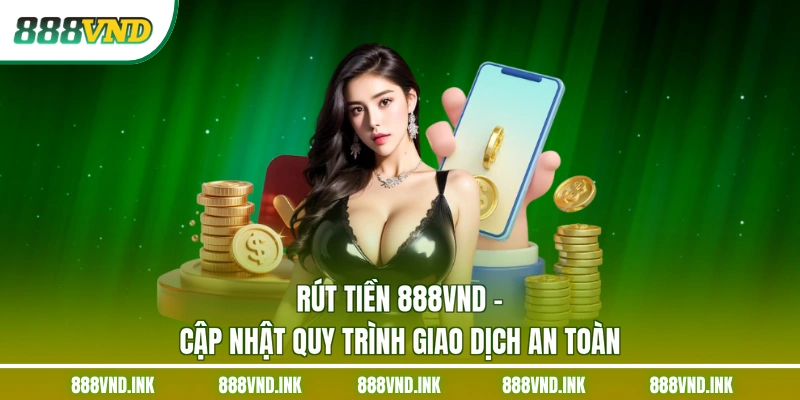 Rút Tiền 888VND - Cập Nhật Quy Trình Giao Dịch An Toàn